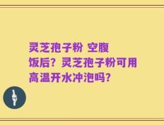 灵芝孢子粉 空腹  饭后？灵芝孢子粉可用高温开水冲泡吗？