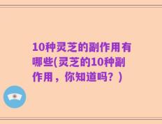 10种灵芝的副作用有哪些(灵芝的10种副作用，你知道吗？)