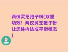 两仪灵芝孢子粉(双重功效！两仪灵芝孢子粉让您体内达成平衡状态)