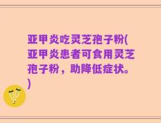 亚甲炎吃灵芝孢子粉(亚甲炎患者可食用灵芝孢子粉，助降低症状。)