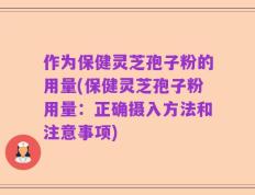 作为保健灵芝孢子粉的用量(保健灵芝孢子粉用量：正确摄入方法和注意事项)