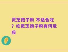 灵芝孢子粉 不适合吃？吃灵芝孢子粉有何反应