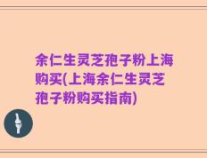 余仁生灵芝孢子粉上海购买(上海余仁生灵芝孢子粉购买指南)