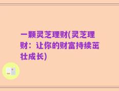 一颗灵芝理财(灵芝理财：让你的财富持续茁壮成长)