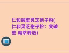 仁和破壁灵芝孢子粉(仁和灵芝孢子粉：突破壁 精萃释放)