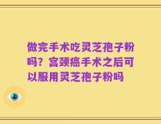 做完手术吃灵芝孢子粉吗？宫颈癌手术之后可以服用灵芝孢子粉吗