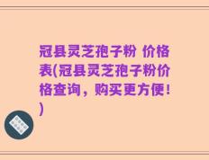 冠县灵芝孢子粉 价格表(冠县灵芝孢子粉价格查询，购买更方便！)