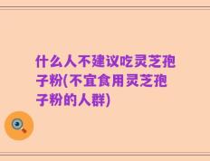 什么人不建议吃灵芝孢子粉(不宜食用灵芝孢子粉的人群)
