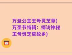 万圣公主王母灵芝草(万圣节特辑：探访神秘王母灵芝草故乡)