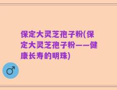 保定大灵芝孢子粉(保定大灵芝孢子粉——健康长寿的明珠)