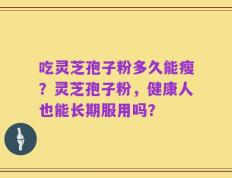 吃灵芝孢子粉多久能瘦？灵芝孢子粉，健康人也能长期服用吗？