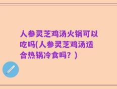 人参灵芝鸡汤火锅可以吃吗(人参灵芝鸡汤适合热锅冷食吗？)