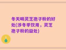 冬天喝灵芝孢子粉的好处(涉冬季饮用，灵芝孢子粉的益处)