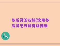 冬瓜灵芝石斛(饮用冬瓜灵芝石斛有益健康