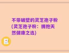 不带破壁的灵芝孢子粉(灵芝孢子粉：拥抱天然健康之选)