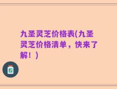 九圣灵芝价格表(九圣灵芝价格清单，快来了解！)