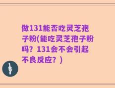 做131能否吃灵芝孢子粉(能吃灵芝孢子粉吗？131会不会引起不良反应？)