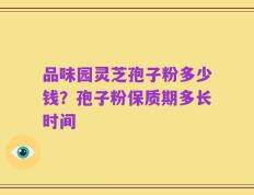 品味园灵芝孢子粉多少钱？孢子粉保质期多长时间
