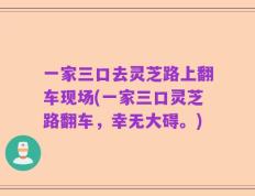 一家三口去灵芝路上翻车现场(一家三口灵芝路翻车，幸无大碍。)