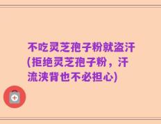不吃灵芝孢子粉就盗汗(拒绝灵芝孢子粉，汗流浃背也不必担心)