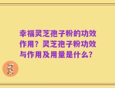 幸福灵芝孢子粉的功效作用？灵芝孢子粉功效与作用及用量是什么？