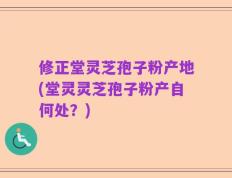 修正堂灵芝孢子粉产地(堂灵灵芝孢子粉产自何处？)