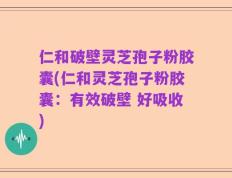 仁和破壁灵芝孢子粉胶囊(仁和灵芝孢子粉胶囊：有效破壁 好吸收)