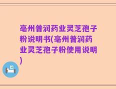 亳州普润药业灵芝孢子粉说明书(亳州普润药业灵芝孢子粉使用说明)