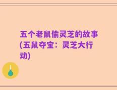 五个老鼠偷灵芝的故事(五鼠夺宝：灵芝大行动)