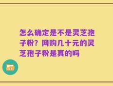 怎么确定是不是灵芝孢子粉？网购几十元的灵芝孢子粉是真的吗