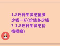 1.8斤野生灵芝值多少钱一斤(价值多少钱？1.8斤野生灵芝价格揭晓)