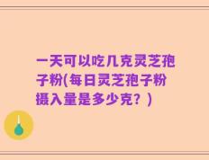 一天可以吃几克灵芝孢子粉(每日灵芝孢子粉摄入量是多少克？)