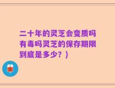 二十年的灵芝会变质吗有毒吗灵芝的保存期限到底是多少？)