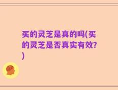 买的灵芝是真的吗(买的灵芝是否真实有效？)