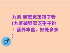 九素 破壁灵芝孢子粉(九素破壁灵芝孢子粉：营养丰富，好处多多)