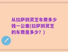 从拉萨到灵芝车费多少钱一公里(拉萨到灵芝的车费是多少？)
