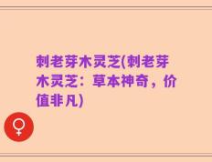 刺老芽木灵芝(刺老芽木灵芝：草本神奇，价值非凡)