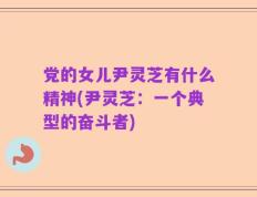 党的女儿尹灵芝有什么精神(尹灵芝：一个典型的奋斗者)
