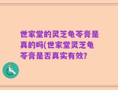 世家堂的灵芝龟苓膏是真的吗(世家堂灵芝龟苓膏是否真实有效？