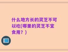 什么地方长的灵芝不可以吃(哪里的灵芝不宜食用？)