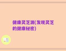 健康灵芝源(发现灵芝的健康秘密)