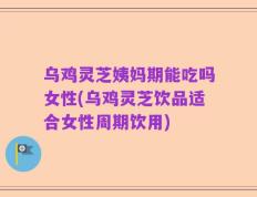 乌鸡灵芝姨妈期能吃吗女性(乌鸡灵芝饮品适合女性周期饮用)