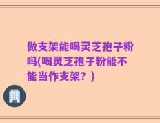 做支架能喝灵芝孢子粉吗(喝灵芝孢子粉能不能当作支架？)