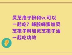 灵芝孢子粉和vc可以一起吃？蜂胶蜂蜜加灵芝孢子粉加灵芝孢子油一起吃功效