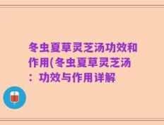 冬虫夏草灵芝汤功效和作用(冬虫夏草灵芝汤：功效与作用详解