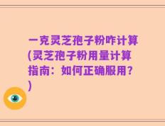 一克灵芝孢子粉咋计算(灵芝孢子粉用量计算指南：如何正确服用？)