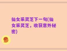 仙女采灵芝下一句(仙女采灵芝，收获意外秘密)