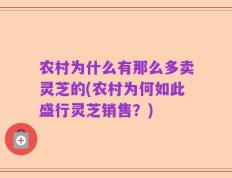 农村为什么有那么多卖灵芝的(农村为何如此盛行灵芝销售？)