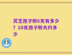 灵芝孢子粉6克有多少？10克孢子粉大约多少