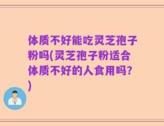 体质不好能吃灵芝孢子粉吗(灵芝孢子粉适合体质不好的人食用吗？)